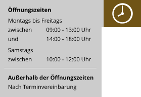 Öffnungszeiten Montags bis Freitags zwischen	09:00 - 13:00 Uhr und           	14:00 - 18:00 Uhr Samstags zwischen	10:00 - 12:00 Uhr  Außerhalb der Öffnungszeiten Nach Terminvereinbarung